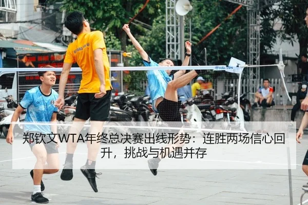 郑钦文WTA年终总决赛出线形势：连胜两场信心回升，挑战与机遇并存