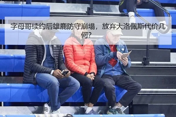 字母哥续约后雄鹿防守崩塌，放弃大洛佩斯代价几何？ - yaxin